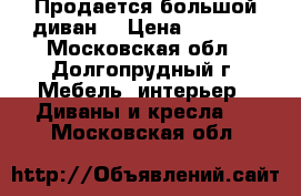 Продается большой диван  › Цена ­ 5 000 - Московская обл., Долгопрудный г. Мебель, интерьер » Диваны и кресла   . Московская обл.